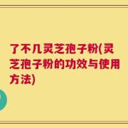 了不几灵芝孢子粉(灵芝孢子粉的功效与使用方法)
