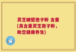 灵芝破壁孢子粉 含量(高含量灵芝孢子粉，助您健康养生)