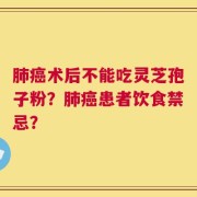 肺癌术后不能吃灵芝孢子粉？肺癌患者饮食禁忌？