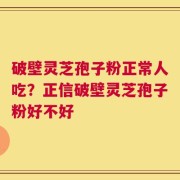 破壁灵芝孢子粉正常人吃？正信破壁灵芝孢子粉好不好
