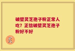 破壁灵芝孢子粉正常人吃？正信破壁灵芝孢子粉好不好