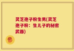 灵芝孢子粉生男(灵芝孢子粉：生儿子的秘密武器)