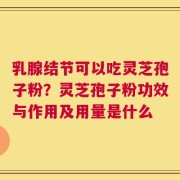 乳腺结节可以吃灵芝孢子粉？灵芝孢子粉功效与作用及用量是什么