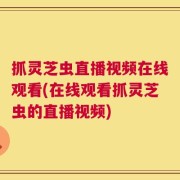 抓灵芝虫直播视频在线观看(在线观看抓灵芝虫的直播视频)