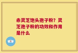赤灵芝饱头孢子粉？灵芝孢子粉的功效和作用是什么