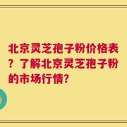 北京灵芝孢子粉价格表？了解北京灵芝孢子粉的市场行情？