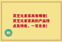 灵芝元素家具有哪些(灵芝元素家具的产品特点及特色，一览无余)