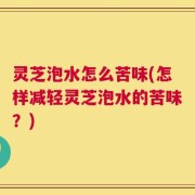 灵芝泡水怎么苦味(怎样减轻灵芝泡水的苦味？)