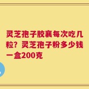 灵芝孢子胶襄每次吃几粒？灵芝孢子粉多少钱一盒200克