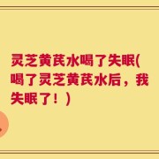 灵芝黄芪水喝了失眠(喝了灵芝黄芪水后，我失眠了！)