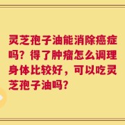 灵芝孢子油能消除癌症吗？得了肿瘤怎么调理身体比较好，可以吃灵芝孢子油吗？