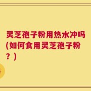 灵芝孢子粉用热水冲吗(如何食用灵芝孢子粉？)