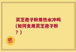 灵芝孢子粉用热水冲吗(如何食用灵芝孢子粉？)