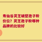 寿仙谷灵芝破壁孢子粉价位？灵芝孢子粉哪种品牌的比较好