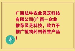 广西弘牛农业灵芝科技有限公司(广西一企业推荐灵芝科技，致力于推广植物药材养生产品)