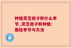 种植灵芝孢子粉什么季节_灵芝孢子粉种植：最佳季节与方法