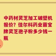 中药材灵芝加工破壁机报价？佳尔科药业菌宝牌灵芝孢子粉多少钱一瓶