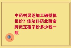 中药材灵芝加工破壁机报价？佳尔科药业菌宝牌灵芝孢子粉多少钱一瓶