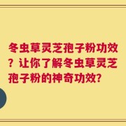 冬虫草灵芝孢子粉功效？让你了解冬虫草灵芝孢子粉的神奇功效？
