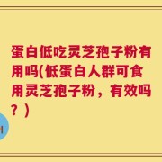 蛋白低吃灵芝孢子粉有用吗(低蛋白人群可食用灵芝孢子粉，有效吗？)