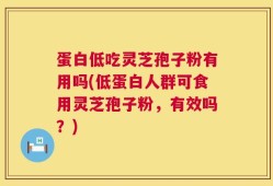 蛋白低吃灵芝孢子粉有用吗(低蛋白人群可食用灵芝孢子粉，有效吗？)