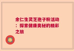 余仁生灵芝孢子粉活动：探索健康奥秘的精彩之旅