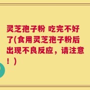 灵芝孢子粉 吃完不好了(食用灵芝孢子粉后出现不良反应，请注意！)