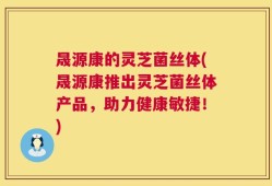 晟源康的灵芝菌丝体(晟源康推出灵芝菌丝体产品，助力健康敏捷！)