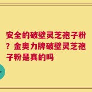 安全的破壁灵芝孢子粉？金奥力牌破壁灵芝孢子粉是真的吗