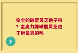 安全的破壁灵芝孢子粉？金奥力牌破壁灵芝孢子粉是真的吗