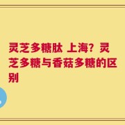 灵芝多糖肽 上海？灵芝多糖与香菇多糖的区别