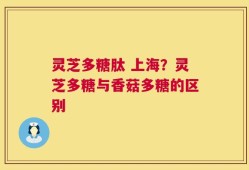 灵芝多糖肽 上海？灵芝多糖与香菇多糖的区别