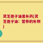 灵芝孢子油是补药(灵芝孢子油：营养的补剂)