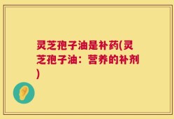 灵芝孢子油是补药(灵芝孢子油：营养的补剂)