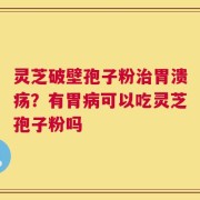 灵芝破壁孢子粉治胃溃疡？有胃病可以吃灵芝孢子粉吗