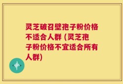 灵芝破召壁孢子粉价格不适合人群 (灵芝孢子粉价格不宜适合所有人群)