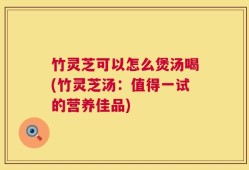 竹灵芝可以怎么煲汤喝(竹灵芝汤：值得一试的营养佳品)