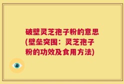破壁灵芝孢子粉的意思(壁垒突围：灵芝孢子粉的功效及食用方法)