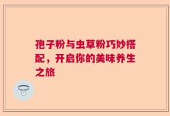 孢子粉与虫草粉巧妙搭配，开启你的美味养生之旅