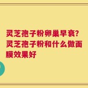 灵芝孢子粉卵巢早衰？灵芝孢子粉和什么做面膜效果好