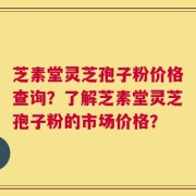 芝素堂灵芝孢子粉价格查询？了解芝素堂灵芝孢子粉的市场价格？