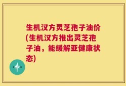 生机汉方灵芝孢子油价(生机汉方推出灵芝孢子油，能缓解亚健康状态)