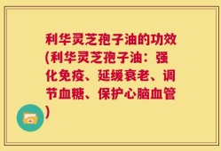 利华灵芝孢子油的功效(利华灵芝孢子油：强化免疫、延缓衰老、调节血糖、保护心脑血管)