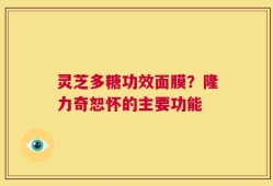 灵芝多糖功效面膜？隆力奇恕怀的主要功能