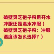 破壁灵芝孢子粉用开水冲服还是温水冲服 (破壁灵芝孢子粉：冲服温度该怎么选择？)