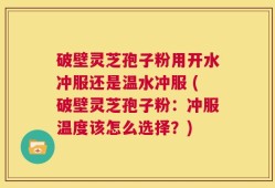 破壁灵芝孢子粉用开水冲服还是温水冲服 (破壁灵芝孢子粉：冲服温度该怎么选择？)