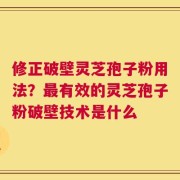 修正破壁灵芝孢子粉用法？最有效的灵芝孢子粉破壁技术是什么