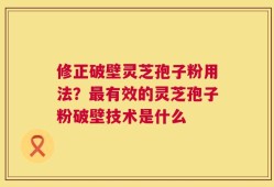 修正破壁灵芝孢子粉用法？最有效的灵芝孢子粉破壁技术是什么