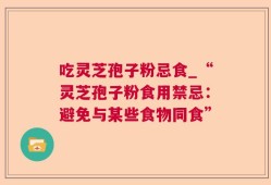 吃灵芝孢子粉忌食_“灵芝孢子粉食用禁忌：避免与某些食物同食”