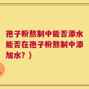 孢子粉熬制中能否添水能否在孢子粉熬制中添加水？)